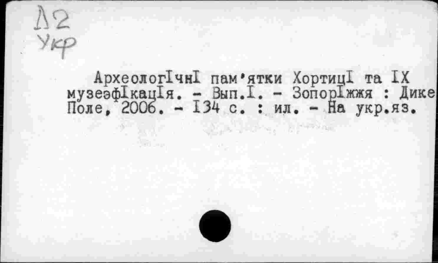 ﻿Археологічні пам'ятки Хортиці та IX музезфікапія. - Вьіп.І. - Зопоріжжя : Дике Поле, 2006. - 134 с. : ил. - На укр.яз.